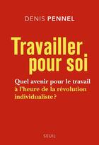 Couverture du livre « Travailler pour soi : quel avenir pour le travail à l'heure de la révolution individualiste ? » de Denis Pennel aux éditions Seuil