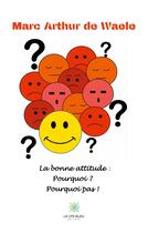Couverture du livre « La bonne attitude : pourquoi ? pourquoi pas ! » de Marc Arthur De Waele aux éditions Le Lys Bleu