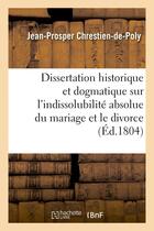 Couverture du livre « Dissertation historique et dogmatique sur l'indissolubilite absolue du mariage et le divorce » de Chrestien-De-Poly aux éditions Hachette Bnf