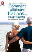 Couverture du livre « Comment atteindre 100 ans sans le regretter ; un programme anti-âge » de Soly Bensabat aux éditions J'ai Lu