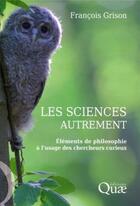 Couverture du livre « Les sciences autrement ; éléments de philosophie à l'usage des chercheurs curieux » de Francois Grison aux éditions Quae