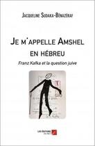 Couverture du livre « Je m'appelle Amschel en hébreu ; Franz Kafka et la question juive » de Jacqueline Sudaka-Benazeraf aux éditions Editions Du Net