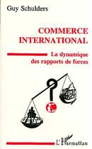 Couverture du livre « Commerce international - la dynamique des rapports de force » de Guy Schulders aux éditions L'harmattan