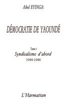 Couverture du livre « Démocratie de Yaoundé t.1 ; syndicalisme d'abord (1944-1946) » de Abel Eyinga aux éditions L'harmattan