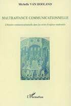 Couverture du livre « Maltraitance communicationnelle ; l'histoire communicationnelle dans les récits d'enfance maltraitée » de Michelle Van Hooland aux éditions L'harmattan