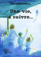 Couverture du livre « Une vie, à suivre... » de Bernadette Daures aux éditions Editions Edilivre