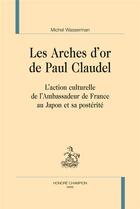 Couverture du livre « Les arches d'or de Paul Claudel ; l'action culturelle de l'Ambassadeur de France au Japon et sa postérité » de Michel Wasserman aux éditions Honore Champion