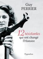Couverture du livre « 12 résistantes qui ont changé l'histoire » de Guy Perrier aux éditions Pygmalion