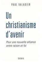 Couverture du livre « Un christianisme d'avenir ; pour une nouvelle alliance entre raison et foi » de Paul Valadier aux éditions Seuil