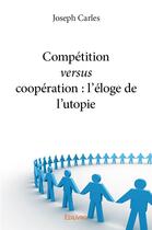 Couverture du livre « Competition versus cooperation : l eloge de l utopie » de Joseph Carles aux éditions Edilivre