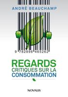 Couverture du livre « Regards critiques sur la consommation » de Andre Beauchamp aux éditions Editions Novalis