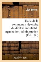 Couverture du livre « Traite de la commune : repertoire du droit administratif : organisation, administration (ed.1888) » de Bequet Leon aux éditions Hachette Bnf