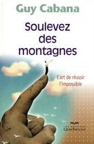 Couverture du livre « Soulevez des montagnes ; l'art de réussir l'impossible » de Guy Cabana aux éditions Quebecor