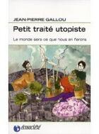 Couverture du livre « Petit traité utopiste ; le monde sera ce que nous en ferons » de Jean-Pierre Gallou aux éditions Ecosociete