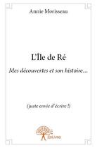 Couverture du livre « L'île de Ré ; mes découvertes et son histoire... (juste envie d'écrire !) » de Annie Morisseau aux éditions Edilivre