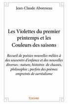 Couverture du livre « Les violettes du premier printemps et les couleurs des saisons ; recueil de poésies nouvelles mêlées à des souvenirs d'enfance et des nouvelles diverses ; nature, histoires de chasses, philosophie ; parfois des poèmes empreints de surréalisme » de Jean-Claude Abonneau aux éditions Edilivre