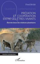 Couverture du livre « Prédation et coopération entre les êtres vivants : État des lieux des relations planétaires » de Fred Brule aux éditions L'harmattan