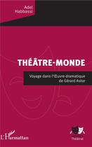 Couverture du livre « Théâtre monde; voyage dans l'oeuvre dramatique de Gerard Astor » de Adel Habbassi aux éditions L'harmattan