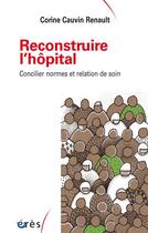 Couverture du livre « Reconstruire l'hôpital ; concilier normes et relation de soin » de Corine Cauvin Renault aux éditions Eres