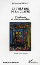 Couverture du livre « Le théâtre de la classe : L'enseignant, un acteur pédagogique » de Philippe Rousseaux aux éditions Editions L'harmattan