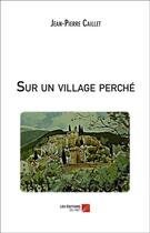 Couverture du livre « Sur un village perché » de Jean-Pierre Caillet aux éditions Editions Du Net