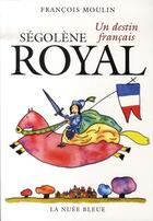 Couverture du livre « Ségolène royal ; un destin français » de Francois Moulin aux éditions La Nuee Bleue
