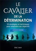 Couverture du livre « Le cavalier de la determination (version homme) ; 10 stratégies et techniques pour atteindre ses objectifs » de Bah Eric aux éditions Koan Editions