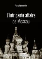 Couverture du livre « L'intrigante affaire de Moscou » de Pierre Vanhemelen aux éditions Baudelaire