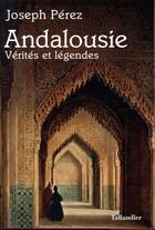 Couverture du livre « Andalousie ; vérités et légendes » de Joseph Perez aux éditions Tallandier
