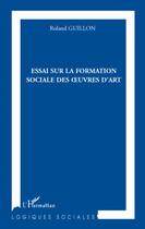 Couverture du livre « Essai sur la formation sociale des oeuvres d'art » de Roland Guillon aux éditions Editions L'harmattan