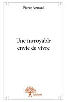 Couverture du livre « Une incroyable envie de vivre » de Pierre Aznard aux éditions Edilivre