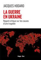 Couverture du livre « La guerre en Ukraine : Regard critique sur les causes d'une tragédie » de Jacques Hogard aux éditions Hugo Document