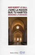 Couverture du livre « J'aime la maison que tu habites : mémoires liturgiques » de Robert Le Gall aux éditions Parole Et Silence