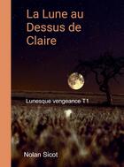 Couverture du livre « Lunesque vengeance Tome 1 : La lune au dessus de Claire » de Nolan Sicot aux éditions Bookelis