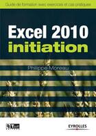 Couverture du livre « Excel 2010 initiation ; guide de formation avec exercices et cas pratiques » de Philippe Moreau aux éditions Eyrolles