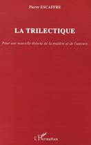 Couverture du livre « La trilectique ; pour une nouvelle théorie de la matière et de l'univers » de Pierre Escaffre aux éditions Editions L'harmattan