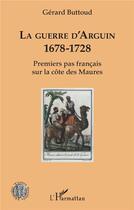Couverture du livre « La guerre d'Arguin, 1678-1728 ; premier pas français sur la côte des Maures » de Gerard Buttoud aux éditions L'harmattan