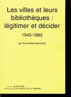Couverture du livre « Les villes et leurs bibliothèques : légitimer et décider ; 1945-1985 » de Bertrand Anne-Marie aux éditions Electre