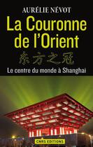 Couverture du livre « La couronne d'Orient ; le centre du monde à Shangai » de Aurelie Nevot aux éditions Cnrs