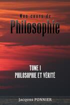 Couverture du livre « Mon cours de philosophie t.1 ; philosophie et vérité » de Jacques Ponnier aux éditions Libres D'ecrire