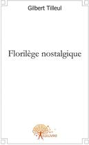 Couverture du livre « Florilège nostaligique » de Gilbert Tilleul aux éditions Edilivre
