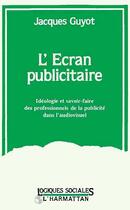 Couverture du livre « L'ecran publicitaire - ideologie et savoir-faire des professionnels de la publicite dans l'audio-vis » de Jacques Guyot aux éditions Editions L'harmattan