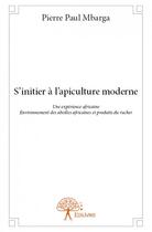 Couverture du livre « S'initier à l'apiculture moderne ; une expérience africaine ; environnement des abeilles africaines et produits du rucher » de Pierre Paul Mbarga aux éditions Edilivre