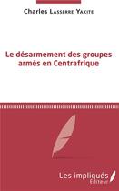 Couverture du livre « Le désarmement des groupes armés en Centrafrique » de Charles Lasserre Yakite aux éditions Les Impliques