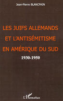 Couverture du livre « Les juifs allemands et l'antisémitisme en Amérique du sud ; 1930-1950 » de Jean-Pierre Blancpain aux éditions Editions L'harmattan