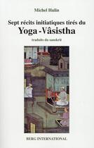 Couverture du livre « Sept recits initiatiques tires du yoga-vasistha - 2e edition - (ancienne edition : 9782900269435). » de Michel Hulin aux éditions Berg International