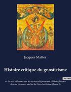 Couverture du livre « Histoire critique du gnosticisme : et de son influence sur les sectes religieuses et philosophiques des six premiers siÃ¨cles de l'Ã¨re chrÃ©tienne (Tome I) » de Matter Jacques aux éditions Culturea