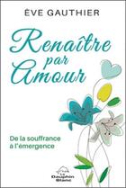 Couverture du livre « Renaître par amour ; de la souffrance à l'émergence » de Eve Gauthier aux éditions Dauphin Blanc