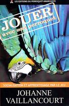Couverture du livre « Jouer avec son perroquet ; socialisation et apprentissage par le jeu » de Johanne Vaillancourt aux éditions Perroquet Anarchiste