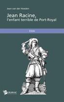 Couverture du livre « Jean Racine, l'enfant terrible de Port-Royal » de Jean Van Der Hoeden aux éditions Publibook